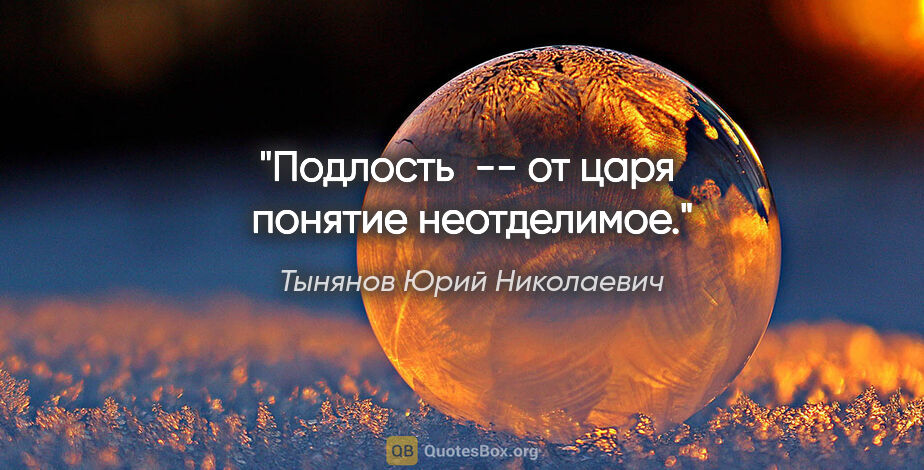 Тынянов Юрий Николаевич цитата: "Подлость  -- от царя  понятие неотделимое."