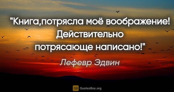 Лефевр Эдвин цитата: "Книга,потрясла моё воображение! Действительно потрясающе..."