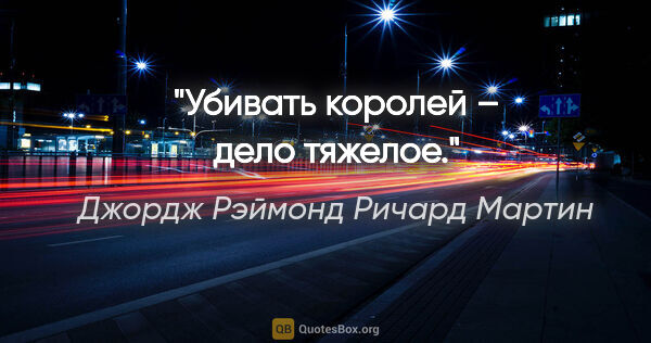 Джордж Рэймонд Ричард Мартин цитата: "Убивать королей – дело тяжелое."