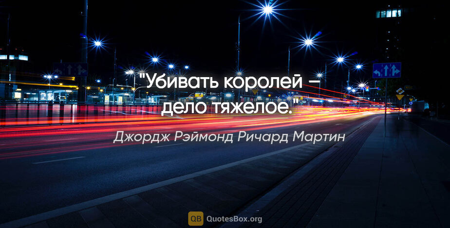 Джордж Рэймонд Ричард Мартин цитата: "Убивать королей – дело тяжелое."