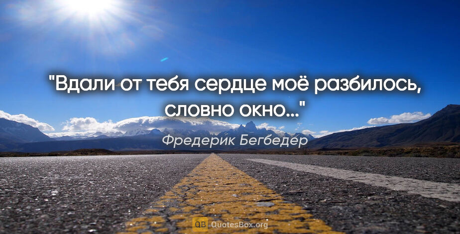 Фредерик Бегбедер цитата: "Вдали от тебя сердце моё разбилось, словно окно..."