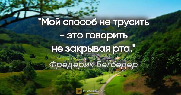 Фредерик Бегбедер цитата: "Мой способ не трусить - это говорить не закрывая рта."