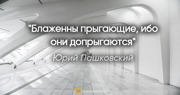 Юрий Пашковский цитата: "Блаженны прыгающие, ибо они допрыгаются"