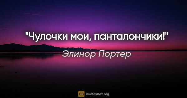Элинор Портер цитата: "Чулочки мои, панталончики!"