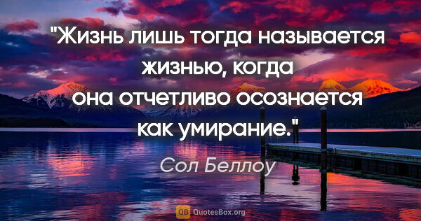 Сол Беллоу цитата: "Жизнь лишь тогда называется жизнью, когда она отчетливо..."