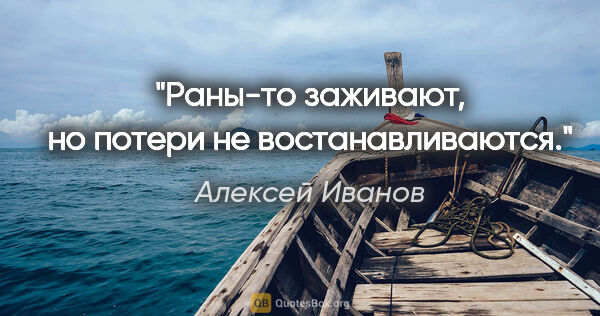 Алексей Иванов цитата: "Раны-то заживают, но потери не востанавливаются."