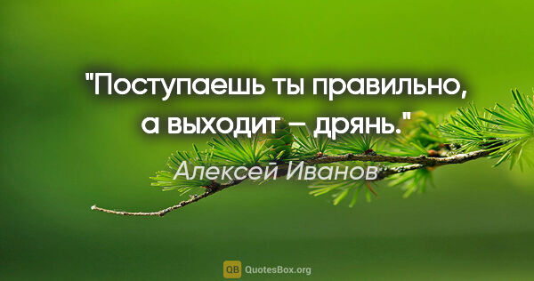 Алексей Иванов цитата: "Поступаешь ты правильно, а выходит – дрянь."