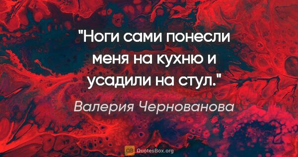 Валерия Чернованова цитата: "Ноги сами понесли меня на кухню и усадили на стул."