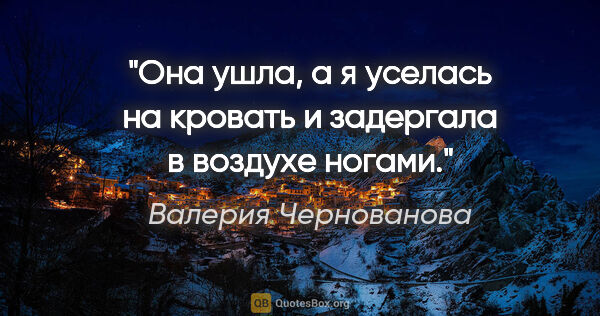 Валерия Чернованова цитата: "Она ушла, а я уселась на кровать и задергала в воздухе ногами."