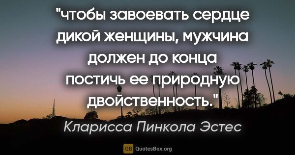 Кларисса Пинкола Эстес цитата: "чтобы завоевать сердце дикой женщины, мужчина должен до конца..."