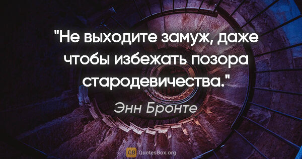 Энн Бронте цитата: "Не выходите замуж, даже чтобы избежать позора стародевичества."