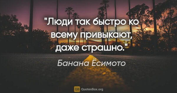 Банана Ёсимото цитата: "Люди так быстро ко всему привыкают, даже страшно."