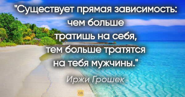 Иржи Грошек цитата: "Существует прямая зависимость: чем больше тратишь на себя, тем..."