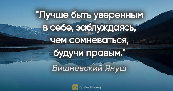 Вишневский Януш цитата: "Лучше быть уверенным в себе, заблуждаясь, чем сомневаться,..."