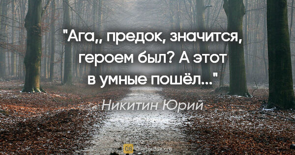 Никитин Юрий цитата: "Ага,, предок, значится, героем был? А этот в умные пошёл..."