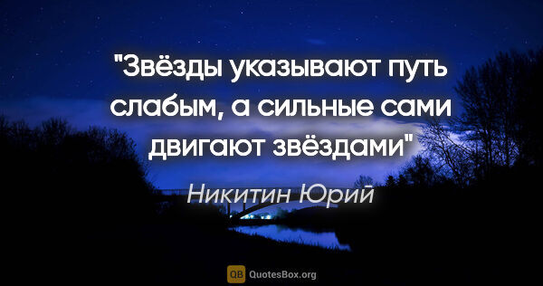 Никитин Юрий цитата: "Звёзды указывают путь слабым, а сильные сами двигают звёздами"