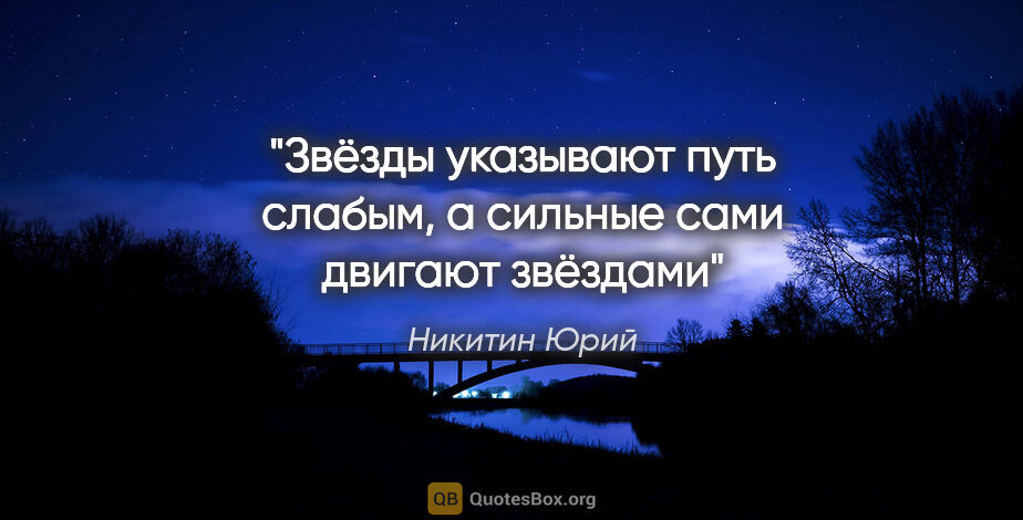 Никитин Юрий цитата: "Звёзды указывают путь слабым, а сильные сами двигают звёздами"
