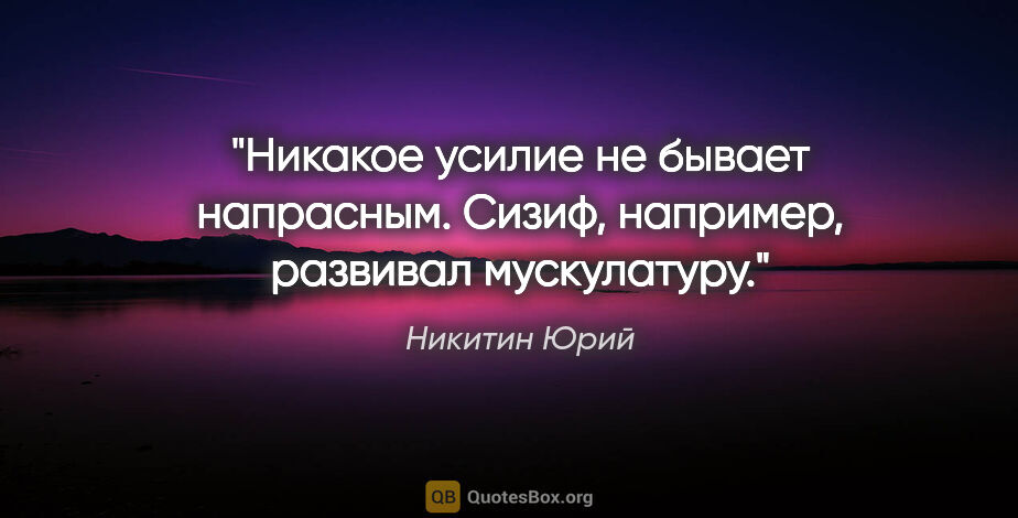 Никитин Юрий цитата: "Никакое усилие не бывает напрасным. Сизиф, например, развивал..."