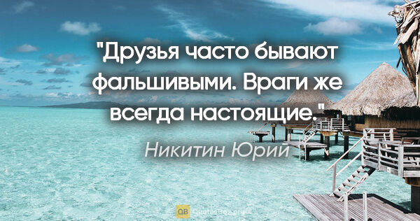 Никитин Юрий цитата: "Друзья часто бывают фальшивыми. Враги же всегда настоящие."