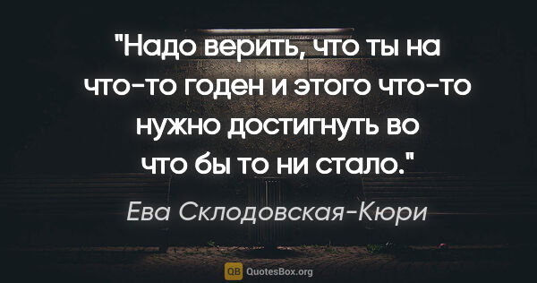 Ева Склодовская-Кюри цитата: "Надо верить, что ты на что-то годен и этого "что-то" нужно..."