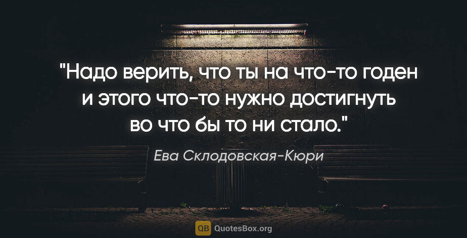 Ева Склодовская-Кюри цитата: "Надо верить, что ты на что-то годен и этого "что-то" нужно..."