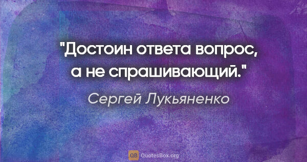 Сергей Лукьяненко цитата: "Достоин ответа вопрос, а не спрашивающий."