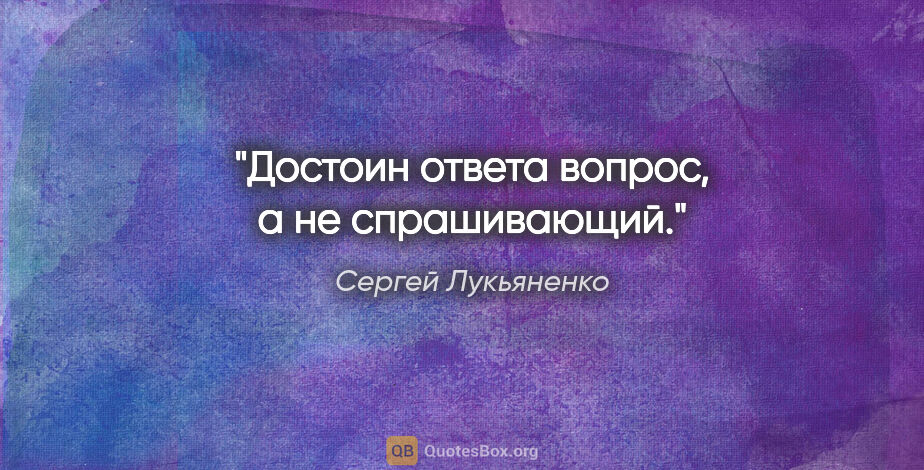 Сергей Лукьяненко цитата: "Достоин ответа вопрос, а не спрашивающий."