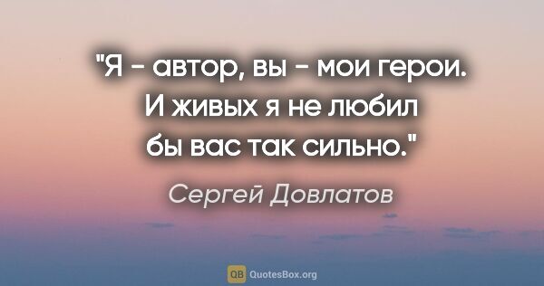 Сергей Довлатов цитата: "Я - автор, вы - мои герои. И живых я не любил бы вас так сильно."