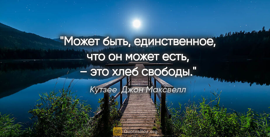 Кутзее  Джон Максвелл цитата: "Может быть, единственное, что он может есть, – это хлеб свободы."