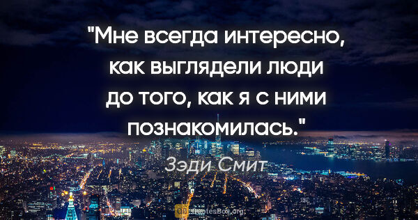 Зэди Смит цитата: "Мне всегда интересно, как выглядели люди до того, как я с ними..."