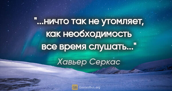 Хавьер Серкас цитата: "...ничто так не утомляет, как необходимость все время слушать..."