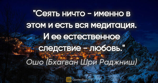 Ошо (Бхагван Шри Раджниш) цитата: "Сеять ничто - именно в этом и есть вся медитация. И ее..."