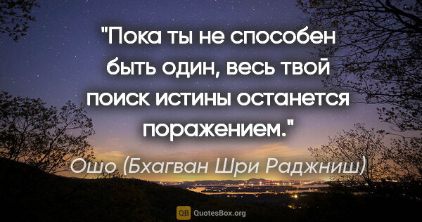 Ошо (Бхагван Шри Раджниш) цитата: "Пока ты не способен быть один, весь твой поиск истины..."