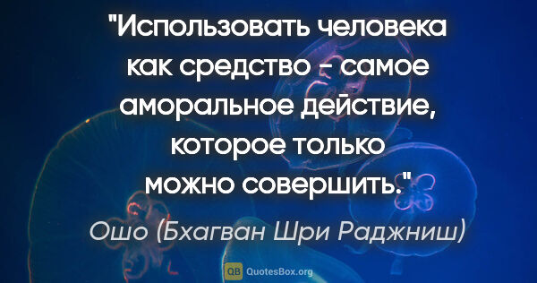 Ошо (Бхагван Шри Раджниш) цитата: "Использовать человека как средство - самое аморальное..."