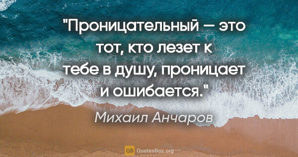 Михаил Анчаров цитата: "Проницательный — это тот, кто лезет к тебе в душу, проницает и..."
