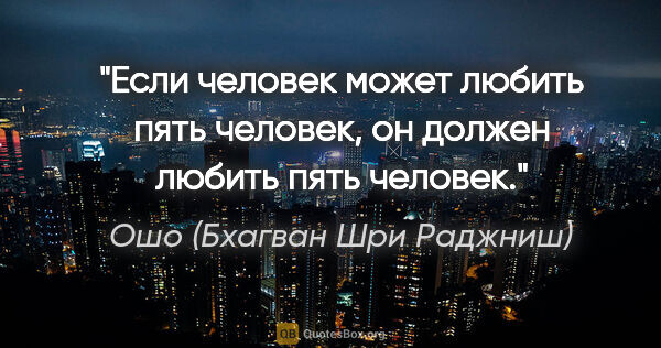 Ошо (Бхагван Шри Раджниш) цитата: "Если человек может любить пять человек, он должен любить пять..."