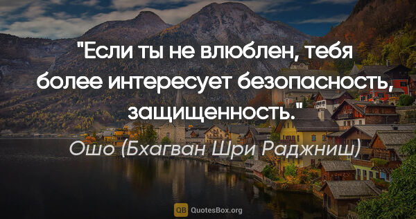 Ошо (Бхагван Шри Раджниш) цитата: "Если ты не влюблен, тебя более интересует безопасность,..."