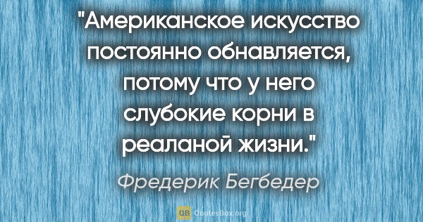 Фредерик Бегбедер цитата: "Американское искусство постоянно обнавляется, потому что у..."