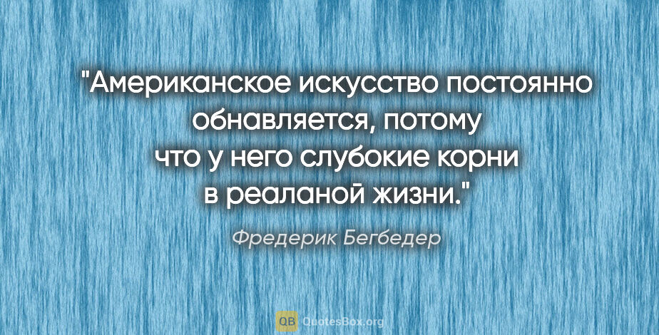 Фредерик Бегбедер цитата: "Американское искусство постоянно обнавляется, потому что у..."