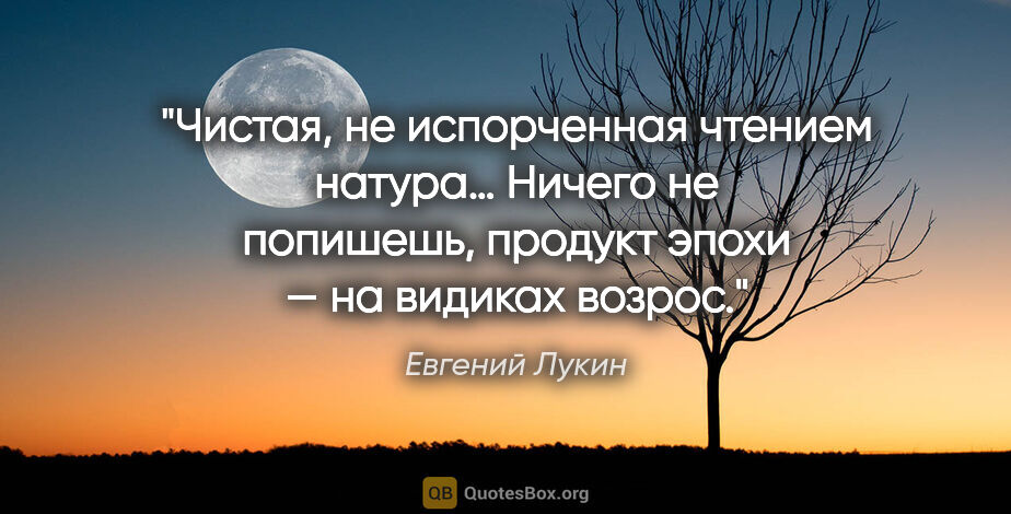 Евгений Лукин цитата: "Чистая, не испорченная чтением натура… Ничего не попишешь,..."