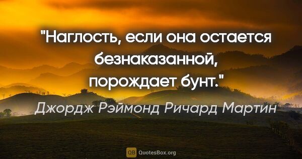 Джордж Рэймонд Ричард Мартин цитата: "Наглость, если она остается безнаказанной, порождает бунт."