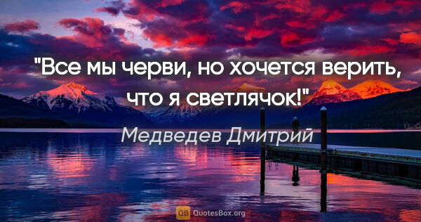 Медведев Дмитрий цитата: "Все мы черви, но хочется верить, что я светлячок!"