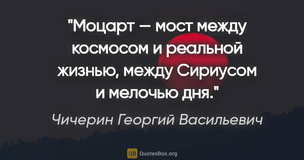 Чичерин Георгий Васильевич цитата: "Моцарт — мост между космосом и реальной жизнью, между Сириусом..."