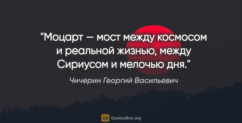 Чичерин Георгий Васильевич цитата: "Моцарт — мост между космосом и реальной жизнью, между Сириусом..."