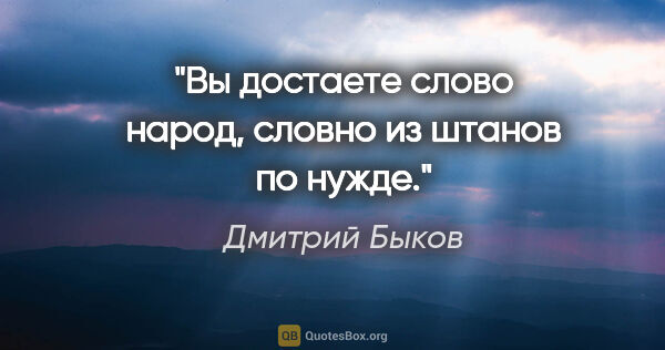 Дмитрий Быков цитата: "«Вы достаете слово «народ», словно из штанов по нужде»."