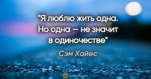 Сэм Хайес цитата: "Я люблю жить одна. Но одна — не значит в одиночестве"