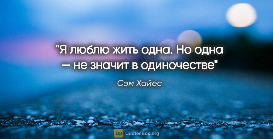 Сэм Хайес цитата: "Я люблю жить одна. Но одна — не значит в одиночестве"