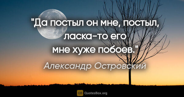 Александр Островский цитата: "Да постыл он мне, постыл, ласка-то его мне хуже побоев."