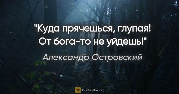 Александр Островский цитата: "Куда прячешься, глупая! От бога-то не уйдешь!"