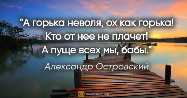 Александр Островский цитата: "А горька неволя, ох как горька! Кто от нее не плачет! А пуще..."